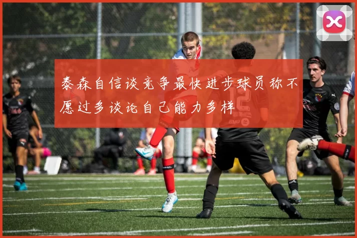 泰森自信谈竞争最快进步球员称不愿过多谈论自己能力多样