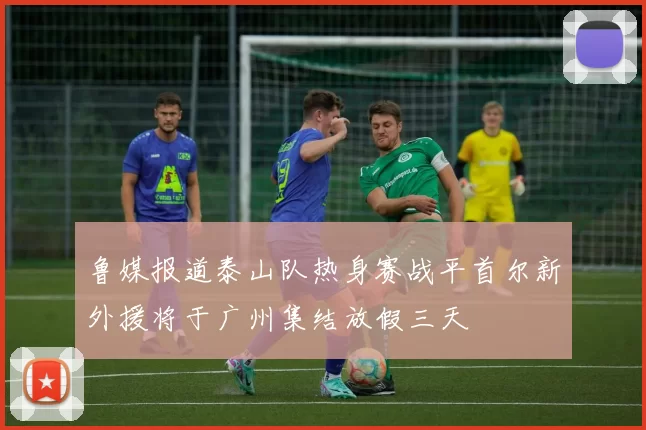 鲁媒报道泰山队热身赛战平首尔新外援将于广州集结放假三天
