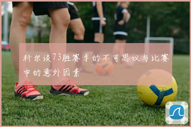 科尔谈73胜赛季的不可思议与比赛中的意外因素