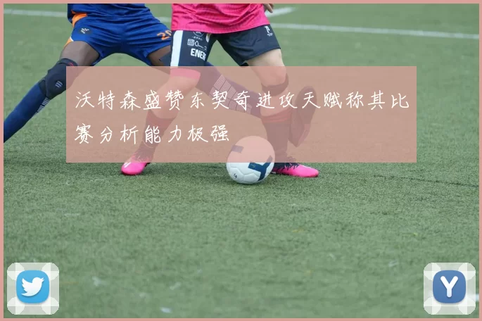 沃特森盛赞东契奇进攻天赋称其比赛分析能力极强