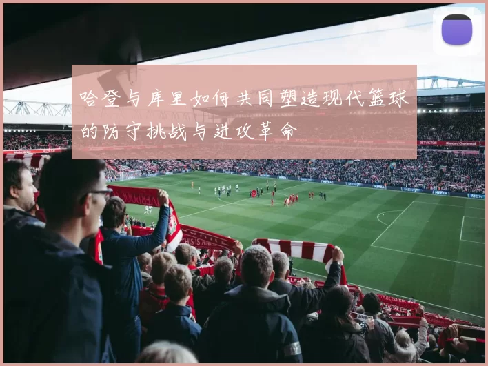 哈登与库里如何共同塑造现代篮球的防守挑战与进攻革命