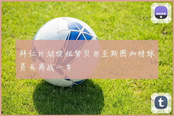 拜仁计划续租努贝尔至斯图加特球员或再战一年