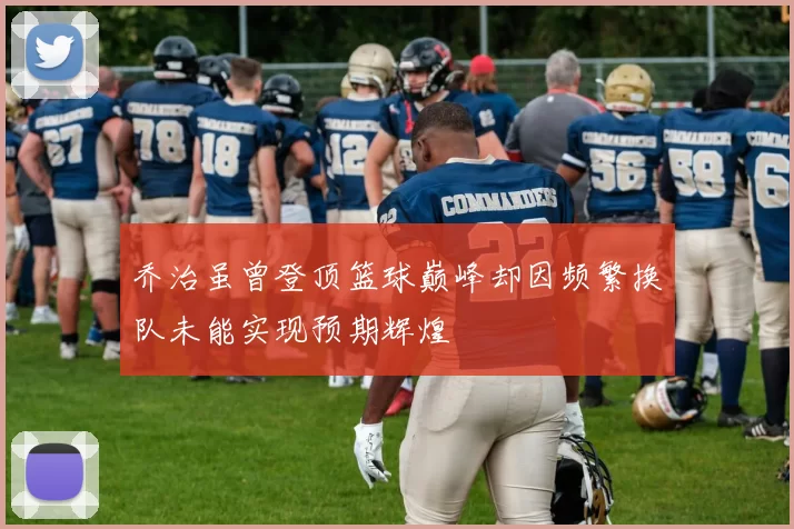 乔治虽曾登顶篮球巅峰却因频繁换队未能实现预期辉煌