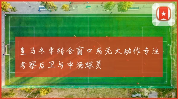 皇马冬季转会窗口或无大动作专注考察后卫与中场球员